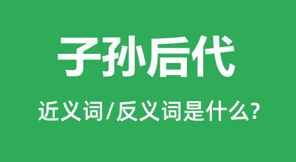 子孫后代的近義詞和反義詞是什么,子孫后代是什么意思