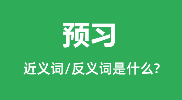 預(yù)習(xí)的近義詞和反義詞是什么,預(yù)習(xí)是什么意思