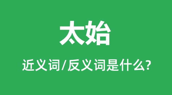太始的近義詞和反義詞是什么,太始是什么意思