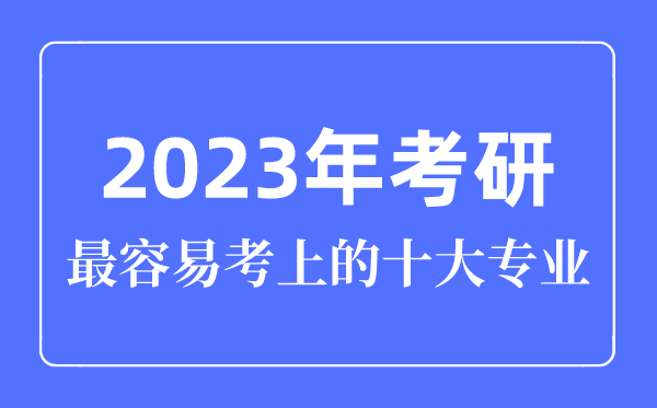 2023年考研最容易考上的十大專業,考研專業怎么選