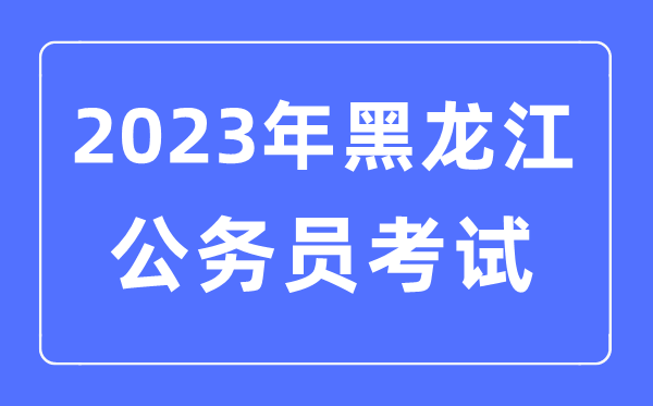 2023年黑龍江公務員報考條件及考試時間安排一覽表
