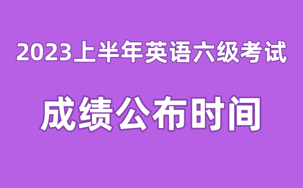 英語六級成績公布的時間2023上半年(附六級成績查詢入口官網)