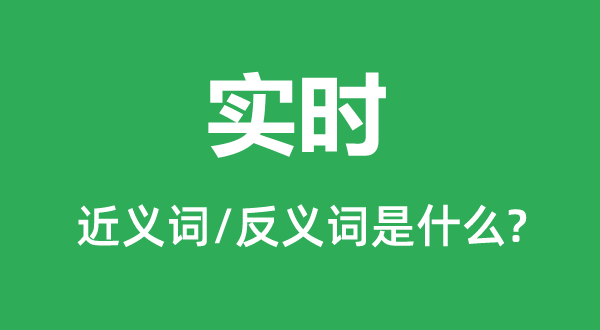 實時的近義詞和反義詞是什么,實時是什么意思