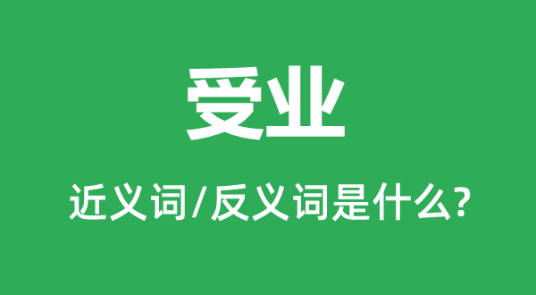 受業(yè)的近義詞和反義詞是什么,受業(yè)是什么意思