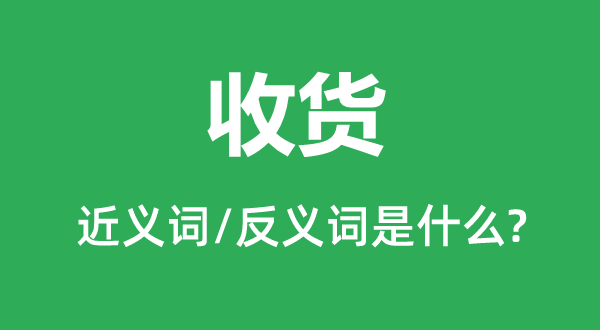 收貨的近義詞和反義詞是什么,收貨是什么意思