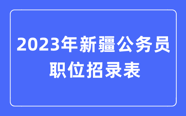 2023年新疆公務(wù)員職位招錄表,新疆公務(wù)員報考崗位表