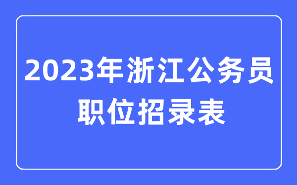 2023年浙江公務員職位招錄表,浙江公務員報考崗位表