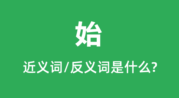 始的近義詞和反義詞是什么,始是什么意思