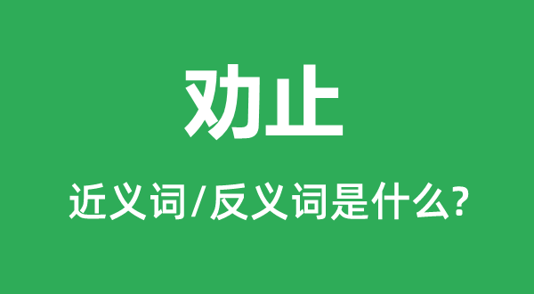 勸止的近義詞和反義詞是什么,勸止是什么意思