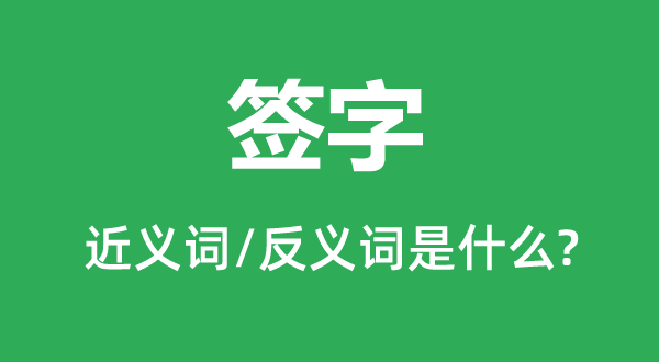 簽字的近義詞和反義詞是什么,簽字是什么意思