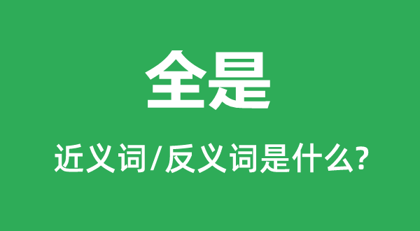 全是的近義詞和反義詞是什么,全是是什么意思