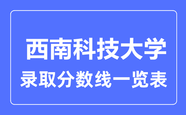 2023年高考多少分能上西南科技大學(xué)?附各省錄取分?jǐn)?shù)線