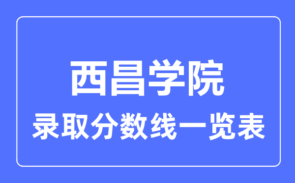 2023年高考多少分能上西昌學院？附各省錄取分數線