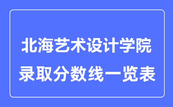 2023年高考多少分能上北海藝術(shù)設(shè)計學院?附各省錄取分數(shù)線