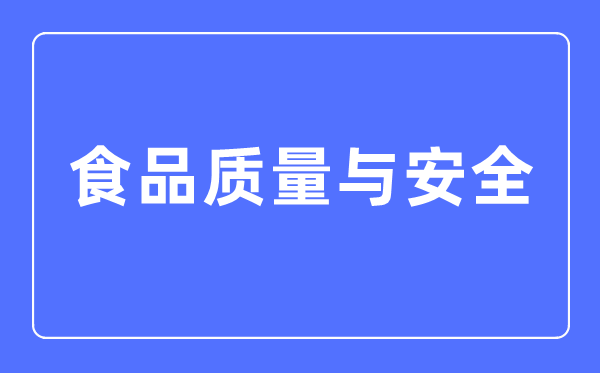 食品質量與安全專業主要學什么,食品質量與安全專業的就業方向和前景分析