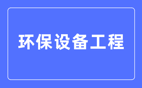 環(huán)保設(shè)備工程專業(yè)主要學(xué)什么,環(huán)保設(shè)備工程專業(yè)的就業(yè)方向和前景分析