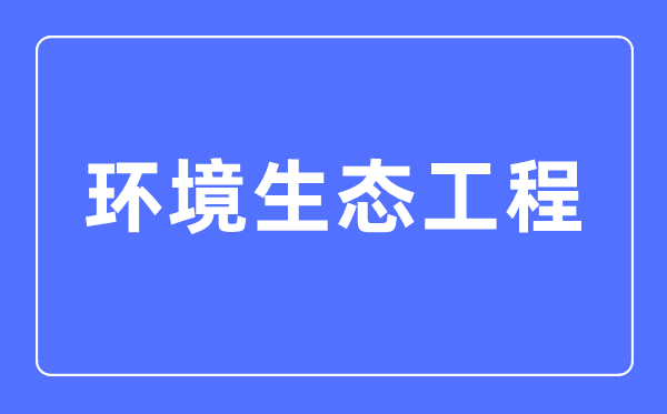 環(huán)境生態(tài)工程專業(yè)主要學什么,環(huán)境生態(tài)工程專業(yè)的就業(yè)方向和前景分析