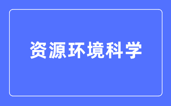 資源環(huán)境科學專業(yè)主要學什么,資源環(huán)境科學專業(yè)的就業(yè)方向和前景分析