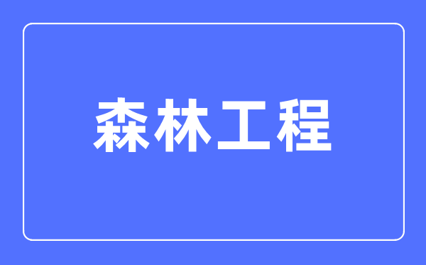森林工程專業(yè)主要學什么,森林工程專業(yè)的就業(yè)方向和前景分析