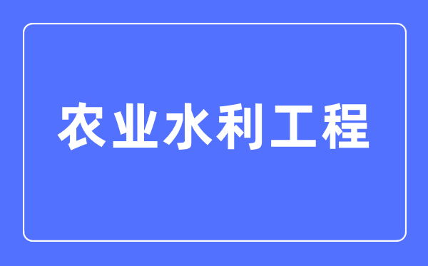 農業水利工程專業主要學什么,農業水利工程專業的就業方向和前景分析