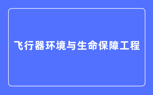 飛行器環境與生命保障工程專業主要學什么,飛行器環境與生命保障工程專業的就業方向和前景分析