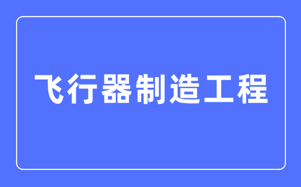 飛行器制造工程專業主要學什么,飛行器制造工程專業的就業方向和前景分析