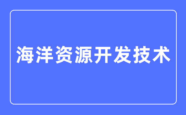 海洋資源開發(fā)技術專業(yè)主要學什么,海洋資源開發(fā)技術專業(yè)的就業(yè)方向和前景分析