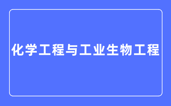 化學工程與工業生物工程專業主要學什么,化學工程與工業生物工程專業的就業方向和前景分析