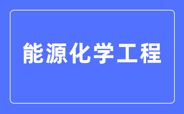 能源化學工程專業主要學什么,能源化學工程專業的就業方向和前景分析