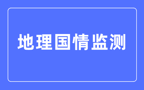 地理國情監測專業主要學什么,地理國情監測專業的就業方向和前景分析