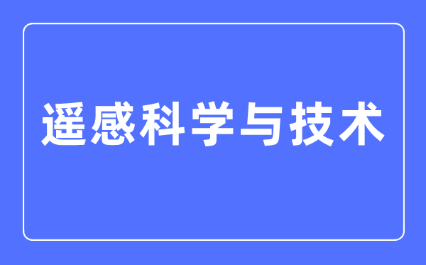 遙感科學與技術專業主要學什么,遙感科學與技術專業的就業方向和前景分析