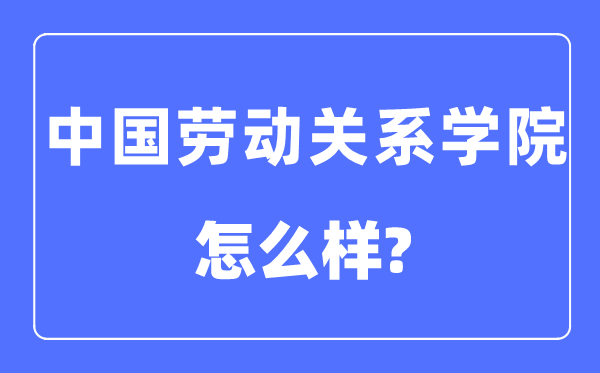 中國勞動關系學院是幾本一本還是二本,中國勞動關系學院怎么樣?
