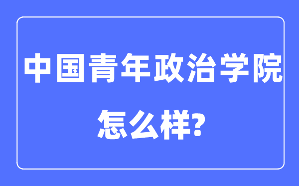 中國青年政治學(xué)院是幾本一本還是二本,中國青年政治學(xué)院怎么樣？