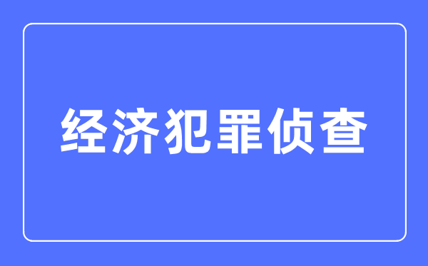 經濟犯罪偵查專業主要學什么,經濟犯罪偵查專業的就業方向和前景分析
