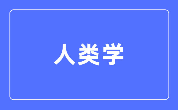 人類學(xué)專業(yè)主要學(xué)什么,人類學(xué)專業(yè)的就業(yè)方向和前景分析