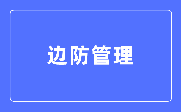 邊防管理專業(yè)主要學什么,邊防管理專業(yè)的就業(yè)方向和前景分析