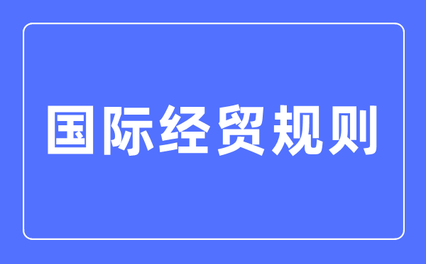 國際經貿規則專業主要學什么,國際經貿規則專業的就業方向和前景分析
