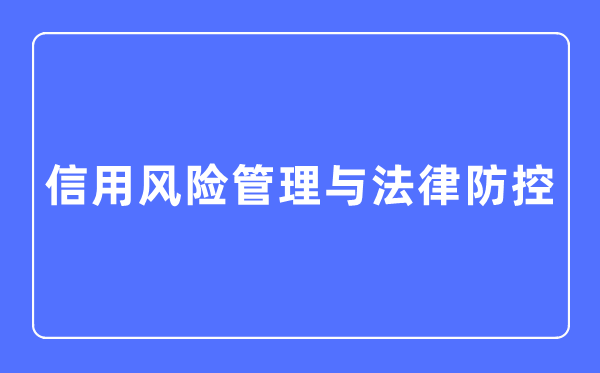 信用風險管理與法律防控專業主要學什么,信用風險管理與法律防控專業的就業方向和前景分析