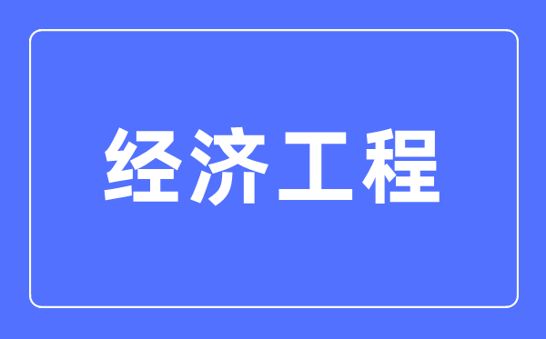 經(jīng)濟(jì)工程專業(yè)主要學(xué)什么,經(jīng)濟(jì)工程專業(yè)的就業(yè)方向和前景分析