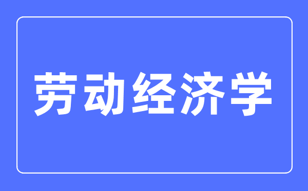 勞動經濟學專業主要學什么,勞動經濟學專業的就業方向和前景分析
