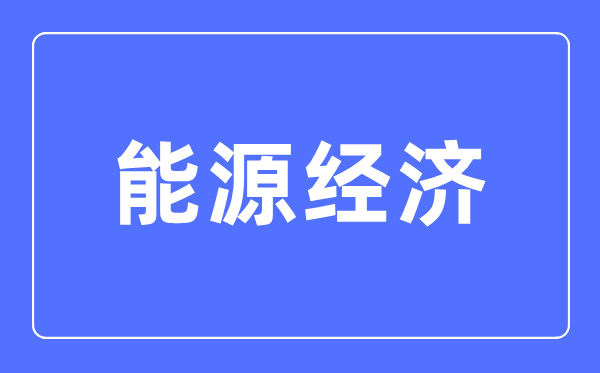 能源經(jīng)濟(jì)專業(yè)主要學(xué)什么,能源經(jīng)濟(jì)專業(yè)的就業(yè)方向和前景分析