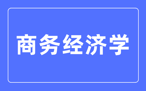 商務(wù)經(jīng)濟(jì)學(xué)專業(yè)主要學(xué)什么,商務(wù)經(jīng)濟(jì)學(xué)專業(yè)的就業(yè)方向和前景分析