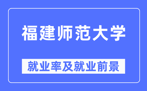 福建師范大學(xué)就業(yè)率及就業(yè)前景怎么樣,好就業(yè)嗎?