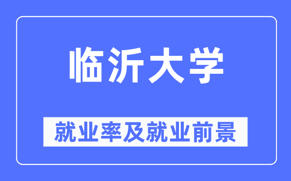 臨沂大學(xué)就業(yè)率及就業(yè)前景怎么樣,好就業(yè)嗎?