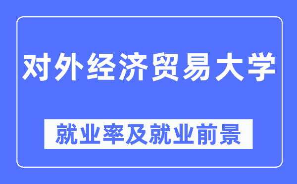 對外經(jīng)濟貿(mào)易大學(xué)就業(yè)率及就業(yè)前景怎么樣,好就業(yè)嗎?