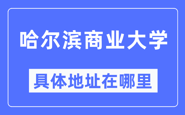 哈爾濱商業(yè)大學(xué)具體地址在哪里,在哈爾濱的哪個區(qū)？