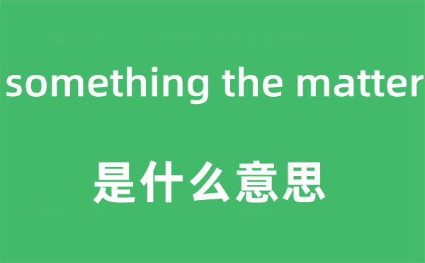 something the matter是什么意思,中文翻譯是什么