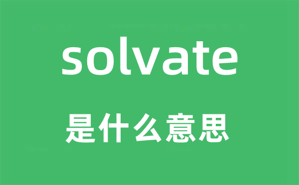 solvate是什么意思,solvate怎么讀,中文翻譯是什么
