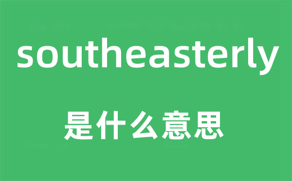 southeasterly是什么意思,southeasterly怎么讀,中文翻譯是什么