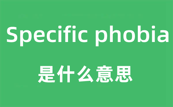 Specific phobia是什么意思,中文翻譯是什么